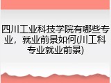 四川工业科技学院有哪些专业，就业前景如何(川工科专业就业前景)