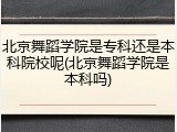 北京舞蹈学院是专科还是本科院校呢(北京舞蹈学院是本科吗)