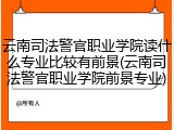 云南司法警官职业学院读什么专业比较有前景(云南司法警官职业学院前景专业)