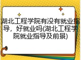 湖北工程学院有没有就业指导，好就业吗(湖北工程学院就业指导及前景)