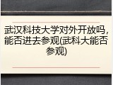 武汉科技大学对外开放吗，能否进去参观(武科大能否参观)
