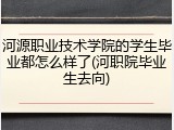 河源职业技术学院的学生毕业都怎么样了(河职院毕业生去向)