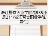 浙江警官职业学院是985还是211(浙江警官职业学院属性)