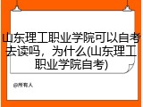 山东理工职业学院可以自考去读吗，为什么(山东理工职业学院自考)