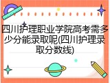 四川护理职业学院高考需多少分能录取呢(四川护理录取分数线)