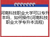 河南科技职业大学可以专升本吗，如何操作(河南科技职业大学专升本流程)