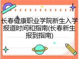 长春健康职业学院新生入学报道时间和指南(长春新生报到指南)