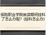 保险职业学院就读期间挂科了怎么办呢？(挂科怎么办)