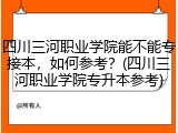 四川三河职业学院能不能专接本，如何参考？(四川三河职业学院专升本参考)