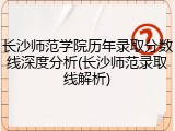 长沙师范学院历年录取分数线深度分析(长沙师范录取线解析)