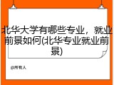 北华大学有哪些专业，就业前景如何(北华专业就业前景)