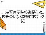 北京警察学院校训是什么，校长介绍(北京警院校训校长)