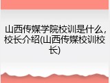 山西传媒学院校训是什么，校长介绍(山西传媒校训校长)