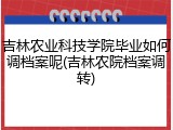 吉林农业科技学院毕业如何调档案呢(吉林农院档案调转)