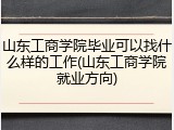 山东工商学院毕业可以找什么样的工作(山东工商学院就业方向)