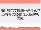 丽江师范学院毕业是什么学历有何优势(丽江师院学历优势)