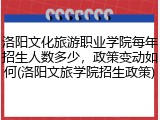 洛阳文化旅游职业学院每年招生人数多少，政策变动如何(洛阳文旅学院招生政策)