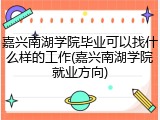 嘉兴南湖学院毕业可以找什么样的工作(嘉兴南湖学院就业方向)