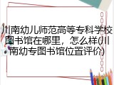川南幼儿师范高等专科学校图书馆在哪里，怎么样(川南幼专图书馆位置评价)