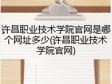 许昌职业技术学院官网是哪个网址多少(许昌职业技术学院官网)