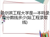 哈尔滨工程大学是一本吗录取分数线多少(哈工程录取线)