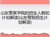 山东警察学院的招生人数和计划解读(山东警院招生计划解读)