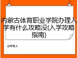 内蒙古体育职业学院办理入学有什么攻略没(入学攻略指南)