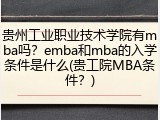 贵州工业职业技术学院有mba吗？emba和mba的入学条件是什么(贵工院MBA条件？)