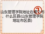 山东管理学院地址在哪个市，什么区县(山东管理学院地址市区县)