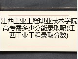 江西工业工程职业技术学院高考需多少分能录取呢(江西工业工程录取分数)