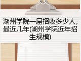 湖州学院一届招收多少人，最近几年(湖州学院近年招生规模)