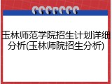 玉林师范学院招生计划详细分析(玉林师院招生分析)