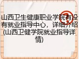 山西卫生健康职业学院有没有就业指导中心，详细介绍(山西卫健学院就业指导详情)