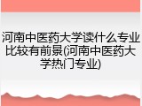 河南中医药大学读什么专业比较有前景(河南中医药大学热门专业)