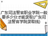 广东司法警官职业学院一般要多少分才能录取(广东司法警官学院录取线)