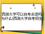 西湖大学可以自考去读吗，为什么(西湖大学自考招生)