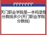 天门职业学院是一本吗录取分数线多少(天门职业学院分数线)