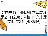 南充电影工业职业学院是不是211或985高校(南充电影学院是211/985吗)