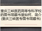 重庆三峡医药高等专科学校的图书馆藏书量如何，简介(重庆三峡医专图书馆藏书)