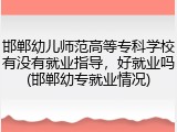 邯郸幼儿师范高等专科学校有没有就业指导，好就业吗(邯郸幼专就业情况)