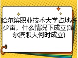 哈尔滨职业技术大学占地多少亩，什么情况下成立(哈尔滨职大何时成立)