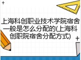 上海科创职业技术学院宿舍一般是怎么分配的(上海科创职院宿舍分配方式)