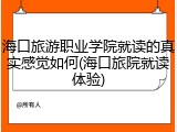 海口旅游职业学院就读的真实感觉如何(海口旅院就读体验)