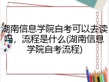 湖南信息学院自考可以去读吗，流程是什么(湖南信息学院自考流程)
