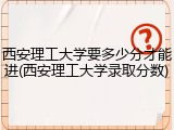 西安理工大学要多少分才能进(西安理工大学录取分数)