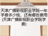 天津广播影视职业学院一年学费多少钱，还有哪些费用(天津广播影视职业学院学费)