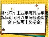 湖北汽车工业学院科技学院就读期间可以申请哪些奖学金(在校可申奖学金)