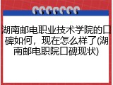 湖南邮电职业技术学院的口碑如何，现在怎么样了(湖南邮电职院口碑现状)
