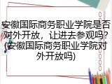 安徽国际商务职业学院是否对外开放，让进去参观吗？(安徽国际商务职业学院对外开放吗)