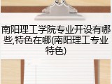 南阳理工学院专业开设有哪些,特色在哪(南阳理工专业特色)